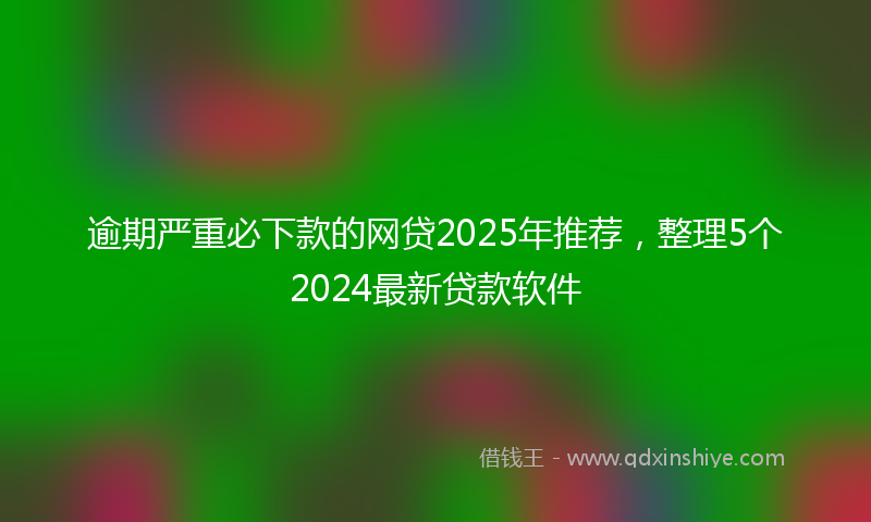 逾期严重必下款的网贷2025年推荐，整理5个2024最新贷款软件