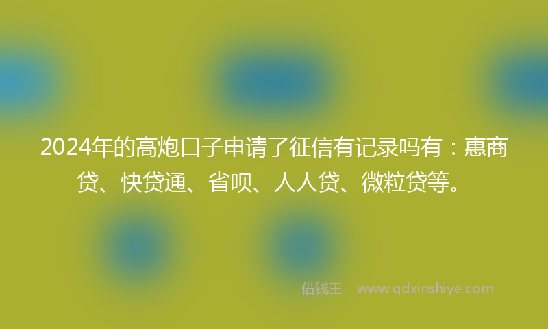2024年的高炮口子申请了征信有记录吗有：惠商贷、快贷通、省呗、人人贷、微粒贷等。