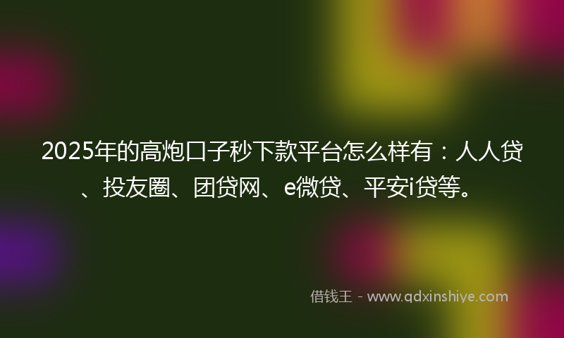 2025年的高炮口子秒下款平台怎么样有：人人贷、投友圈、团贷网、e微贷、平安i贷等。