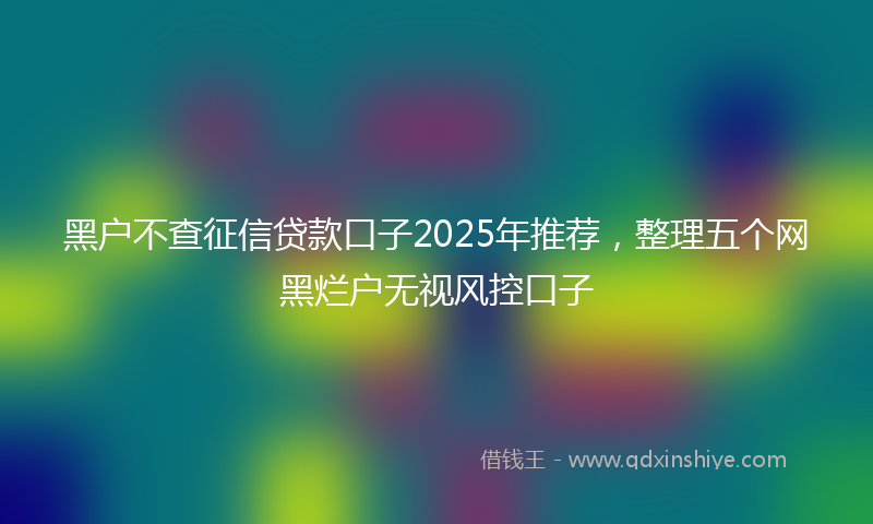 黑户不查征信贷款口子2025年推荐，整理五个网黑烂户无视风控口子