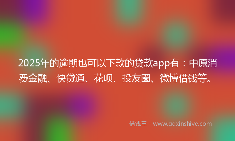 2025年的逾期也可以下款的贷款app有：中原消费金融、快贷通、花呗、投友圈、微博借钱等。