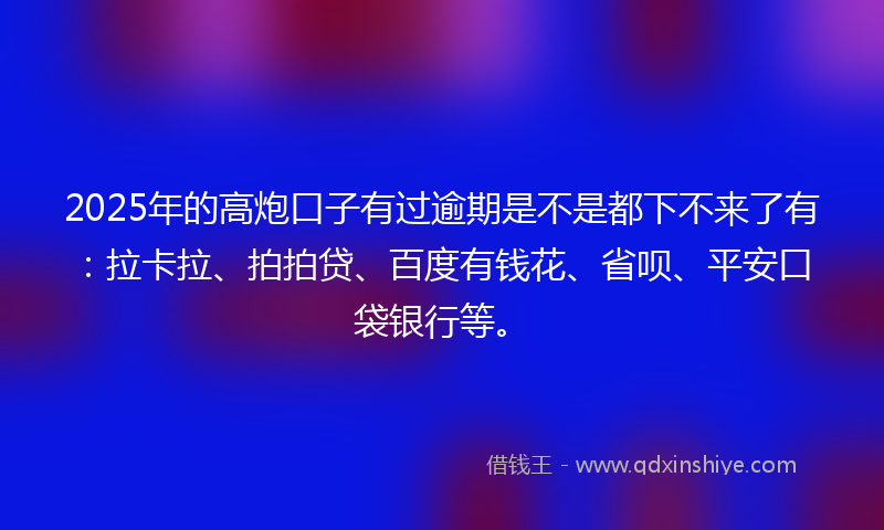 2025年的高炮口子有过逾期是不是都下不来了有：拉卡拉、拍拍贷、百度有钱花、省呗、平安口袋银行等。
