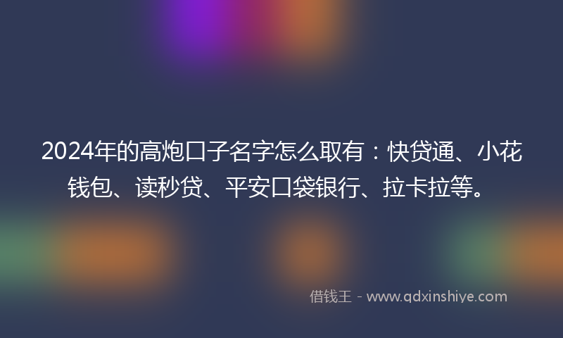 2024年的高炮口子名字怎么取有：快贷通、小花钱包、读秒贷、平安口袋银行、拉卡拉等。