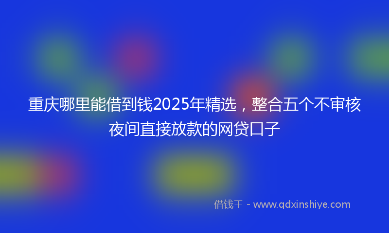 重庆哪里能借到钱2025年精选，整合五个不审核夜间直接放款的网贷口子