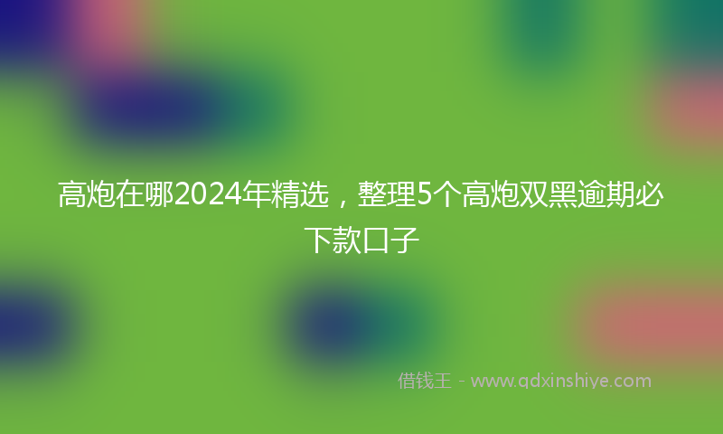 高炮在哪2024年精选，整理5个高炮双黑逾期必下款口子