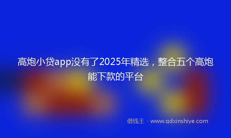 高炮小贷app没有了2025年精选，整合五个高炮能下款的平台