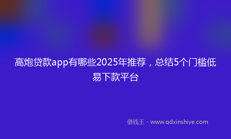 高炮贷款app有哪些2025年推荐，总结5个门槛低易下款平台