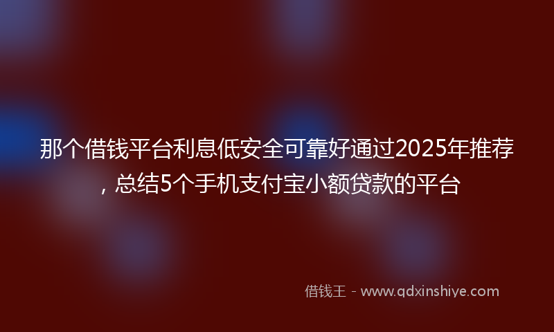 那个借钱平台利息低安全可靠好通过2025年推荐，总结5个手机支付宝小额贷款的平台