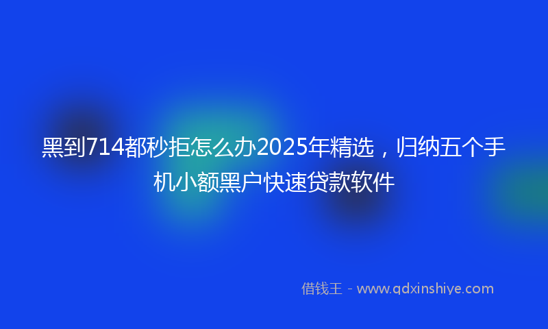 黑到714都秒拒怎么办2025年精选，归纳五个手机小额黑户快速贷款软件