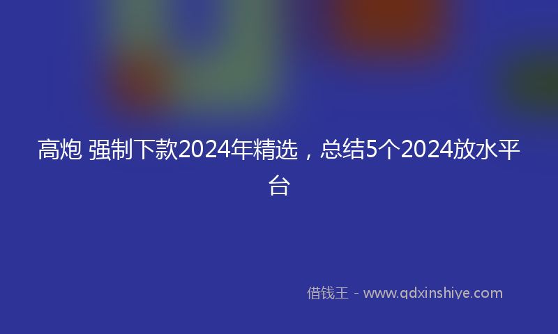 高炮 强制下款2024年精选，总结5个2024放水平台