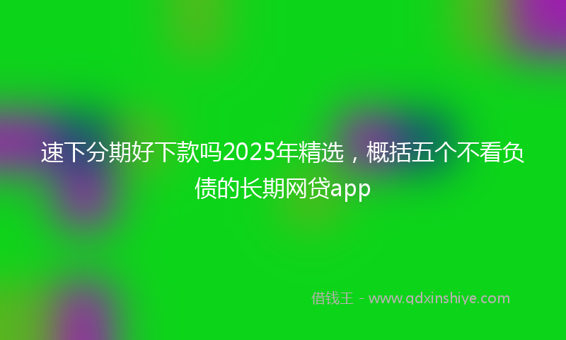 速下分期好下款吗2025年精选，概括五个不看负债的长期网贷app