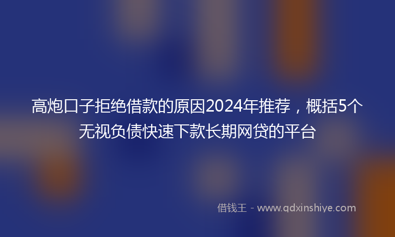 高炮口子拒绝借款的原因2024年推荐，概括5个无视负债快速下款长期网贷的平台