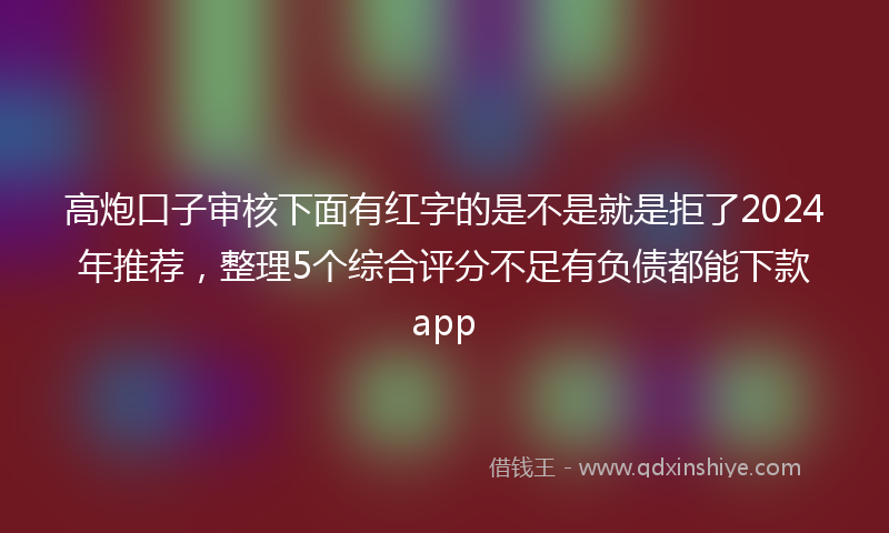 高炮口子审核下面有红字的是不是就是拒了2024年推荐，整理5个综合评分不足有负债都能下款app