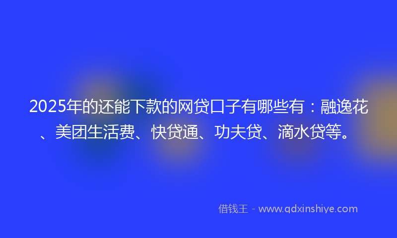 2025年的还能下款的网贷口子有哪些有：融逸花、美团生活费、快贷通、功夫贷、滴水贷等。
