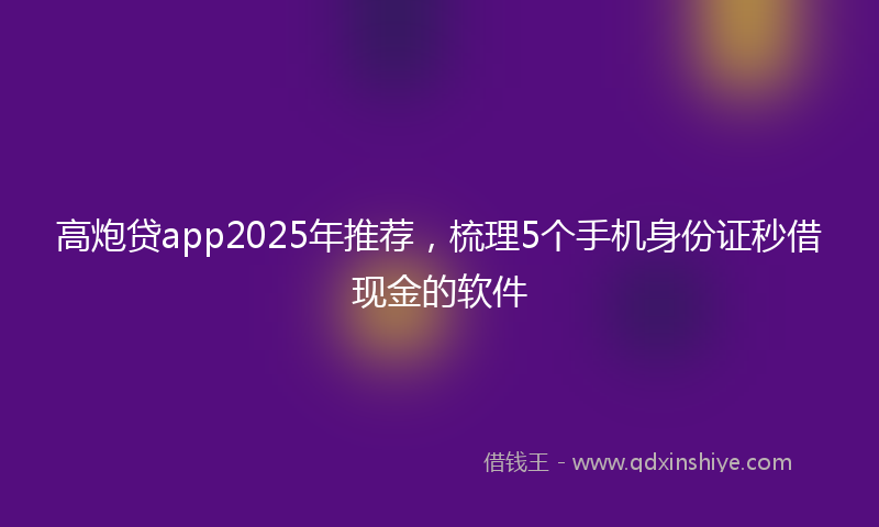 高炮贷app2025年推荐，梳理5个手机身份证秒借现金的软件