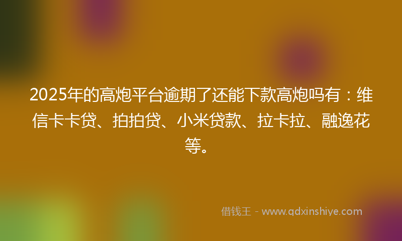 2025年的高炮平台逾期了还能下款高炮吗有：维信卡卡贷、拍拍贷、小米贷款、拉卡拉、融逸花等。