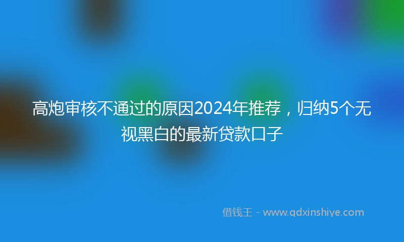 高炮审核不通过的原因2024年推荐，归纳5个无视黑白的最新贷款口子