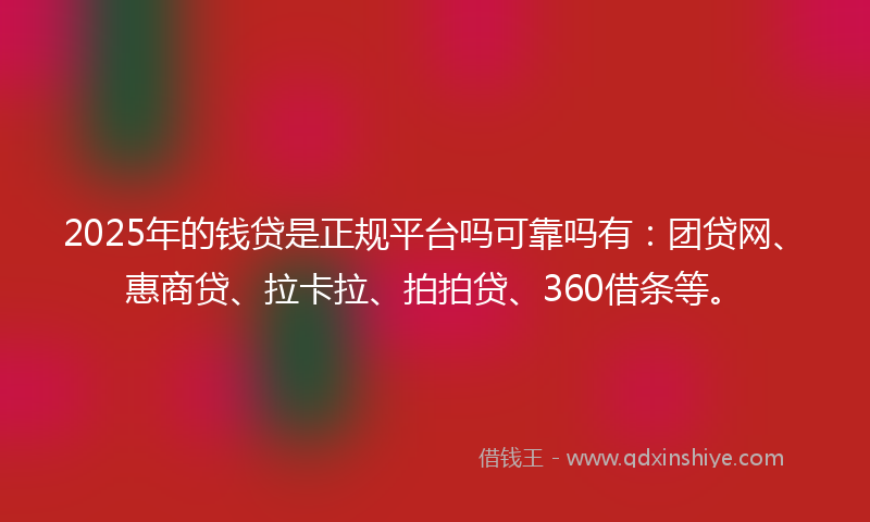 2025年的钱贷是正规平台吗可靠吗有：团贷网、惠商贷、拉卡拉、拍拍贷、360借条等。