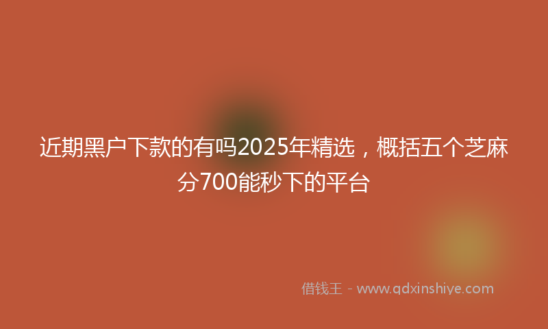 近期黑户下款的有吗2025年精选，概括五个芝麻分700能秒下的平台