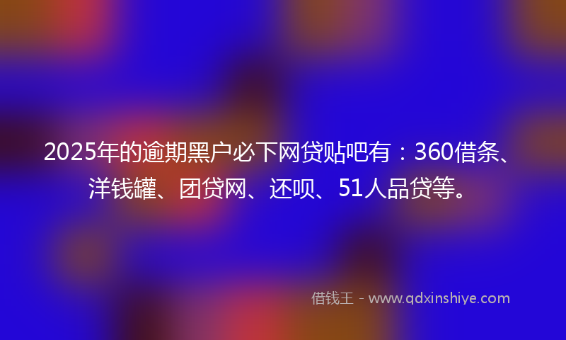 2025年的逾期黑户必下网贷贴吧有：360借条、洋钱罐、团贷网、还呗、51人品贷等。