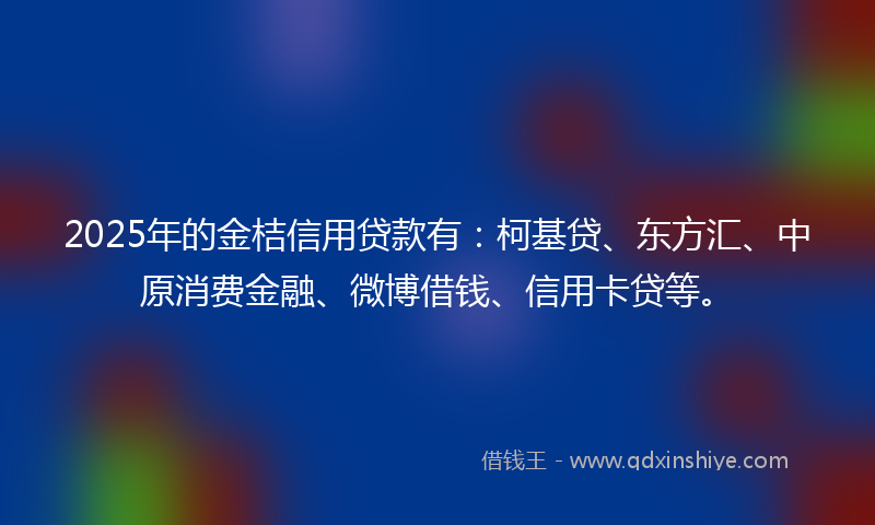 2025年的金桔信用贷款有：柯基贷、东方汇、中原消费金融、微博借钱、信用卡贷等。
