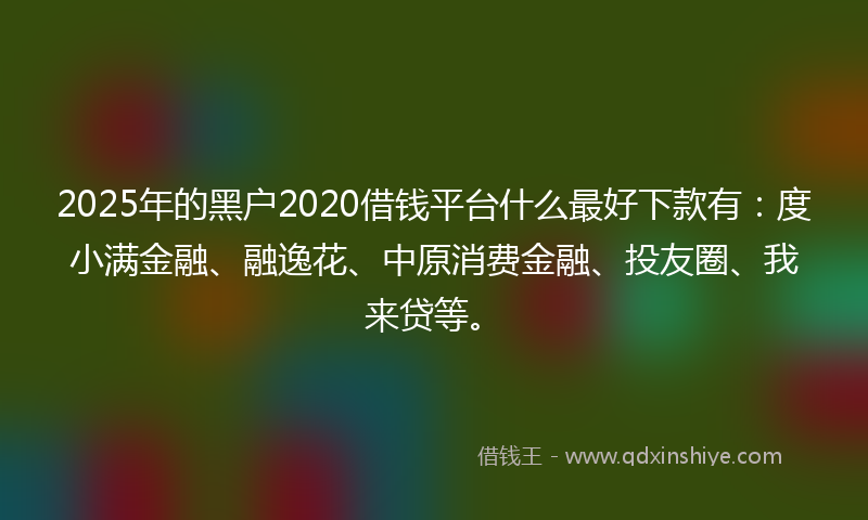 2025年的黑户2020借钱平台什么最好下款有：度小满金融、融逸花、中原消费金融、投友圈、我来贷等。