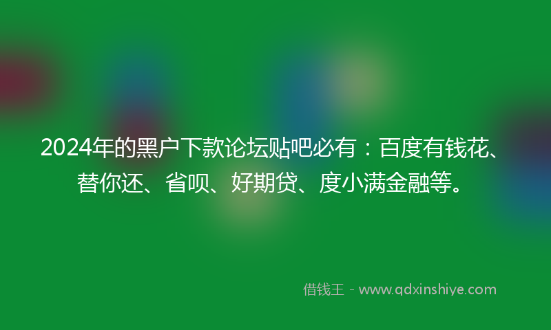 2024年的黑户下款论坛贴吧必有：百度有钱花、替你还、省呗、好期贷、度小满金融等。