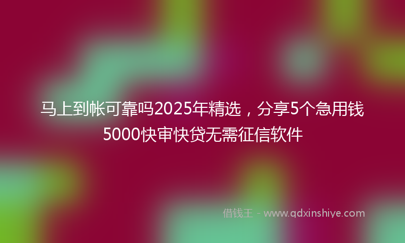 马上到帐可靠吗2025年精选，分享5个急用钱5000快审快贷无需征信软件