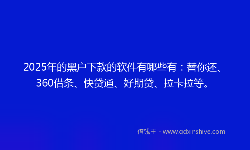 2025年的黑户下款的软件有哪些有：替你还、360借条、快贷通、好期贷、拉卡拉等。