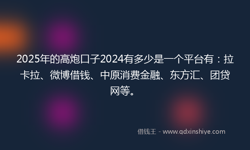 2025年的高炮口子2024有多少是一个平台有：拉卡拉、微博借钱、中原消费金融、东方汇、团贷网等。