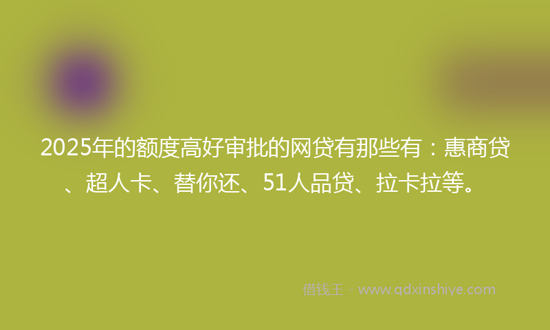 2025年的额度高好审批的网贷有那些有：惠商贷、超人卡、替你还、51人品贷、拉卡拉等。