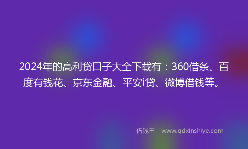 2024年的高利贷口子大全下载有：360借条、百度有钱花、京东金融、平安i贷、微博借钱等。