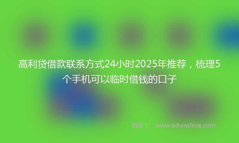 高利贷借款联系方式24小时2025年推荐，梳理5个手机可以临时借钱的口子