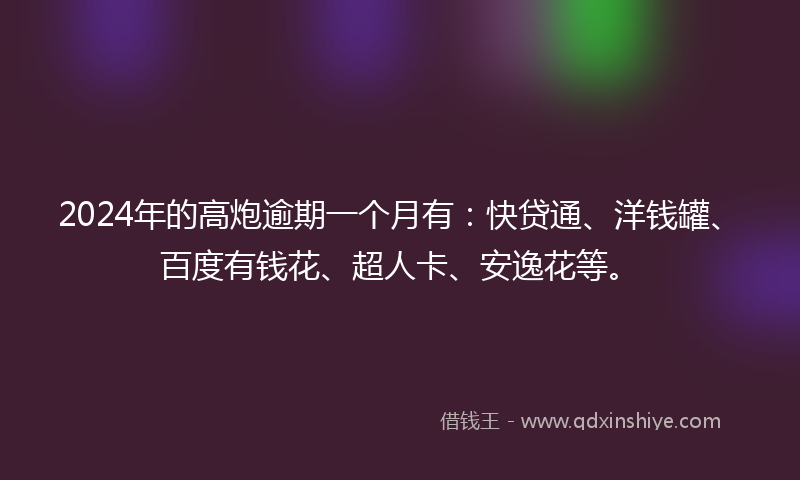 2024年的高炮逾期一个月有：快贷通、洋钱罐、百度有钱花、超人卡、安逸花等。
