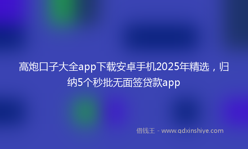 高炮口子大全app下载安卓手机2025年精选，归纳5个秒批无面签贷款app