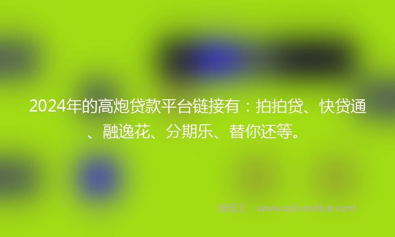 2024年的高炮贷款平台链接有：拍拍贷、快贷通、融逸花、分期乐、替你还等。