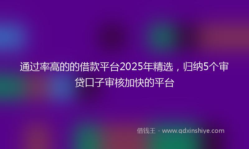 通过率高的的借款平台2025年精选，归纳5个审贷口子审核加快的平台
