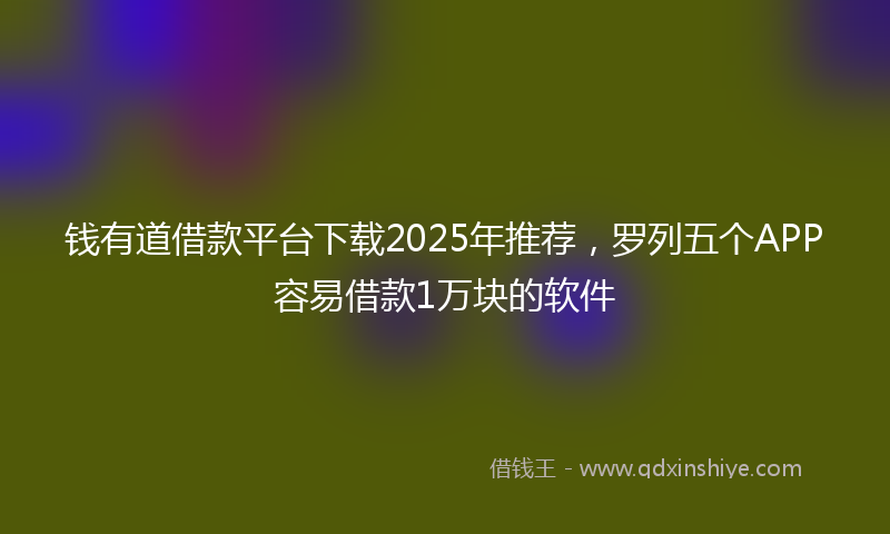 钱有道借款平台下载2025年推荐，罗列五个APP容易借款1万块的软件