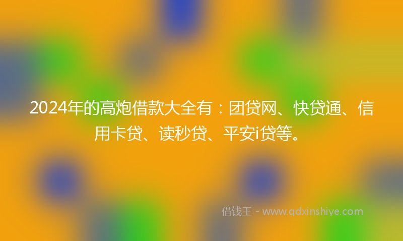 2024年的高炮借款大全有：团贷网、快贷通、信用卡贷、读秒贷、平安i贷等。