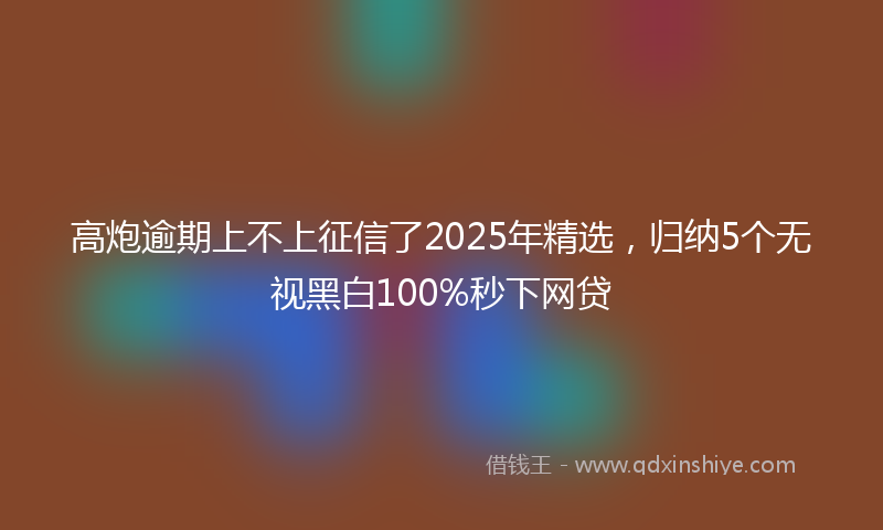 高炮逾期上不上征信了2025年精选，归纳5个无视黑白100%秒下网贷