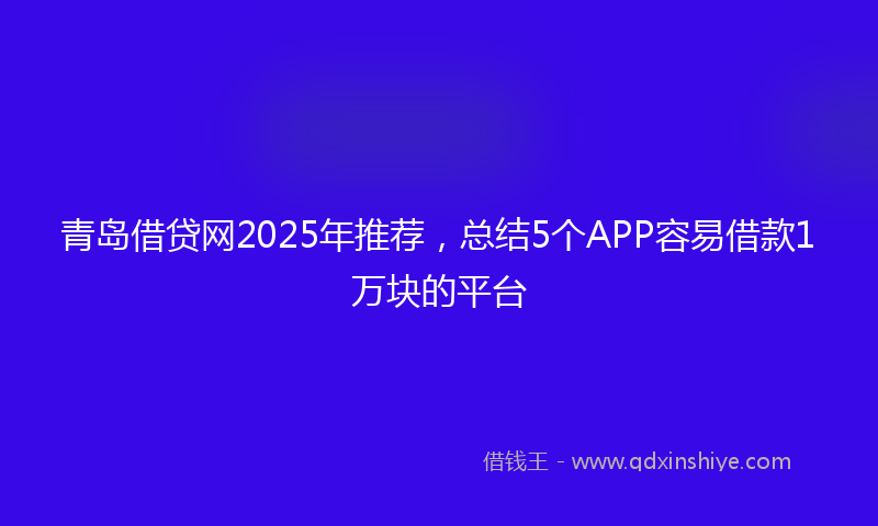 青岛借贷网2025年推荐，总结5个APP容易借款1万块的平台