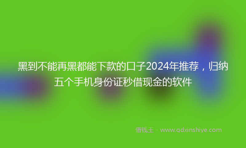 黑到不能再黑都能下款的口子2024年推荐，归纳五个手机身份证秒借现金的软件