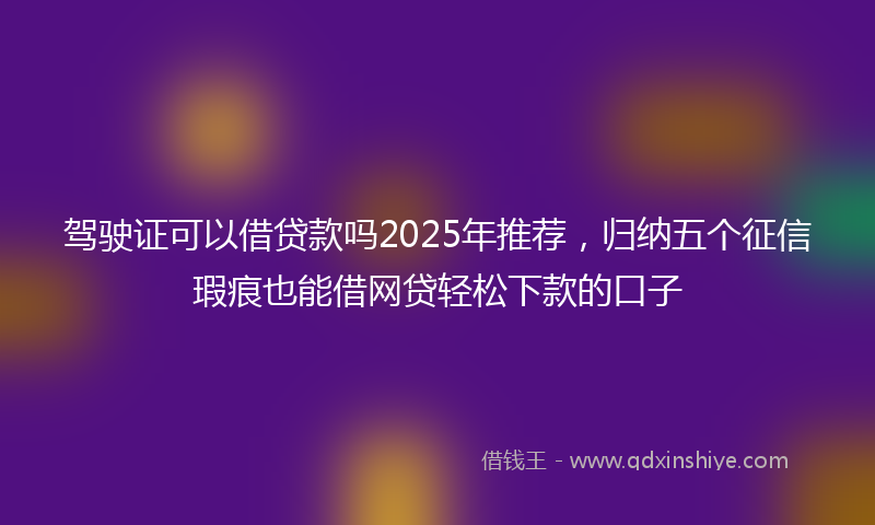 驾驶证可以借贷款吗2025年推荐，归纳五个征信瑕疵也能借网贷轻松下款的口子