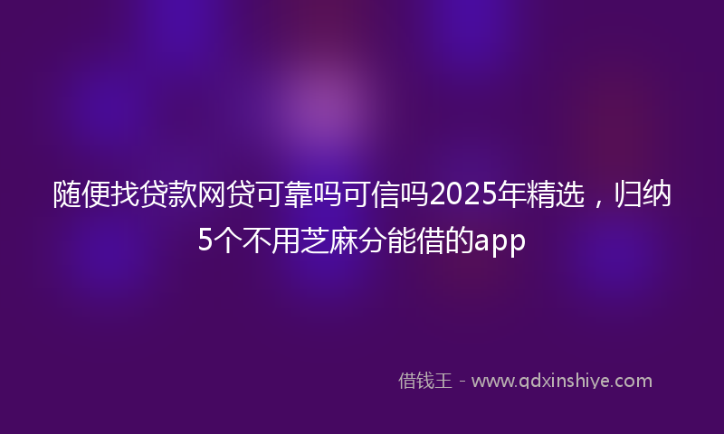 随便找贷款网贷可靠吗可信吗2025年精选，归纳5个不用芝麻分能借的app