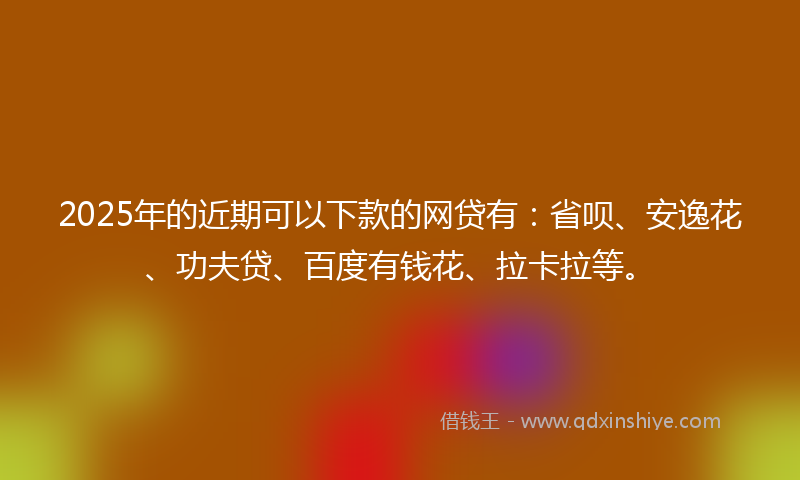 2025年的近期可以下款的网贷有：省呗、安逸花、功夫贷、百度有钱花、拉卡拉等。
