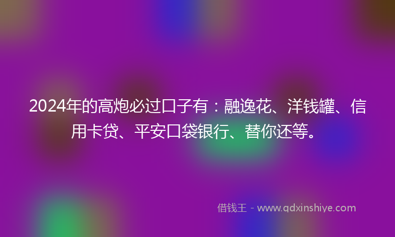 2024年的高炮必过口子有：融逸花、洋钱罐、信用卡贷、平安口袋银行、替你还等。