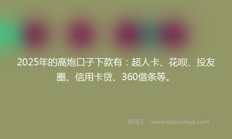 2025年的高炮口子下款有：超人卡、花呗、投友圈、信用卡贷、360借条等。