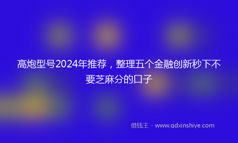 高炮型号2024年推荐，整理五个金融创新秒下不要芝麻分的口子
