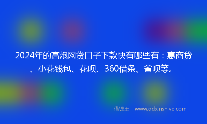 2024年的高炮网贷口子下款快有哪些有：惠商贷、小花钱包、花呗、360借条、省呗等。