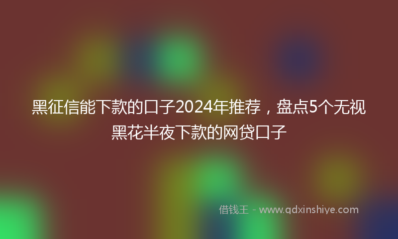 黑征信能下款的口子2024年推荐，盘点5个无视黑花半夜下款的网贷口子